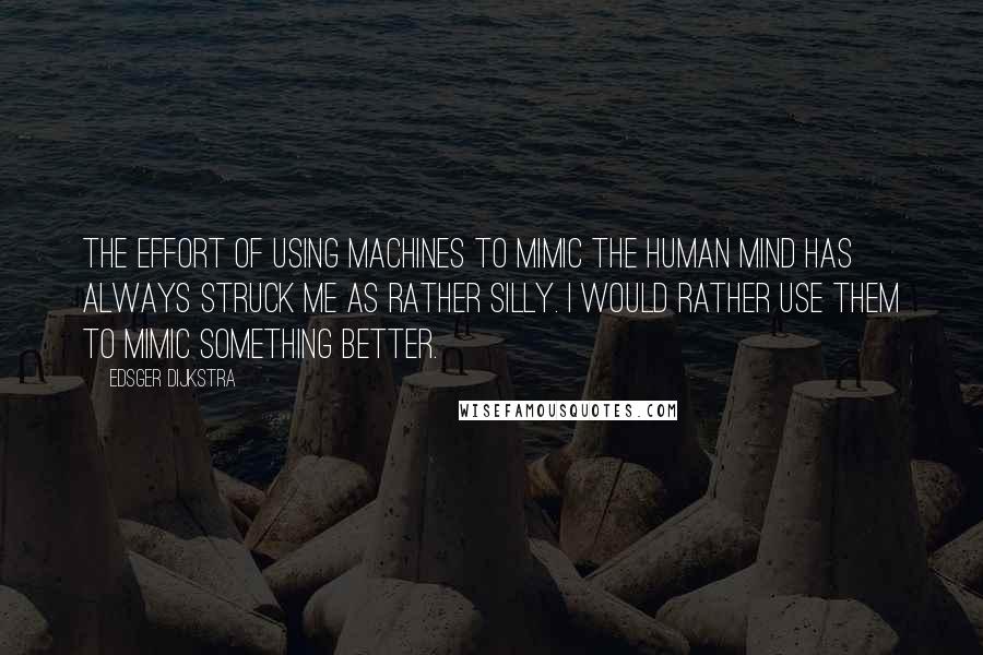 Edsger Dijkstra Quotes: The effort of using machines to mimic the human mind has always struck me as rather silly. I would rather use them to mimic something better.