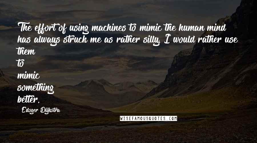 Edsger Dijkstra Quotes: The effort of using machines to mimic the human mind has always struck me as rather silly. I would rather use them to mimic something better.