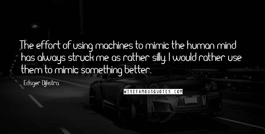 Edsger Dijkstra Quotes: The effort of using machines to mimic the human mind has always struck me as rather silly. I would rather use them to mimic something better.