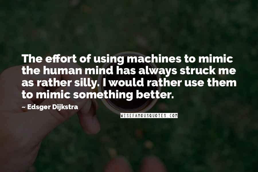 Edsger Dijkstra Quotes: The effort of using machines to mimic the human mind has always struck me as rather silly. I would rather use them to mimic something better.