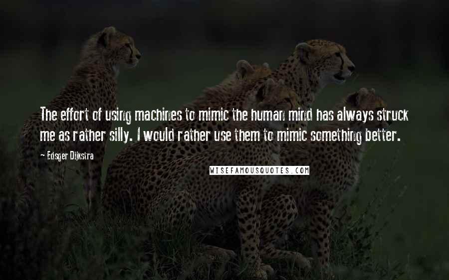 Edsger Dijkstra Quotes: The effort of using machines to mimic the human mind has always struck me as rather silly. I would rather use them to mimic something better.