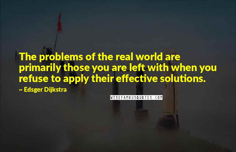 Edsger Dijkstra Quotes: The problems of the real world are primarily those you are left with when you refuse to apply their effective solutions.