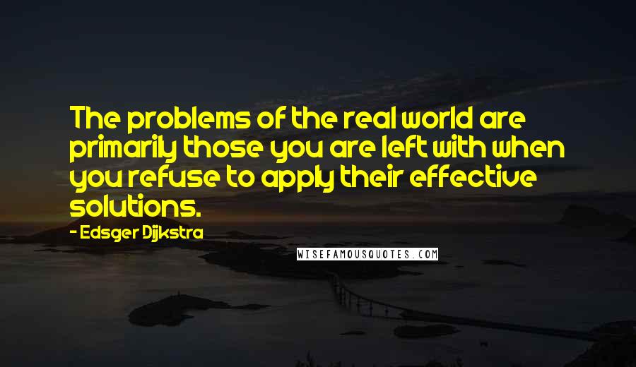 Edsger Dijkstra Quotes: The problems of the real world are primarily those you are left with when you refuse to apply their effective solutions.