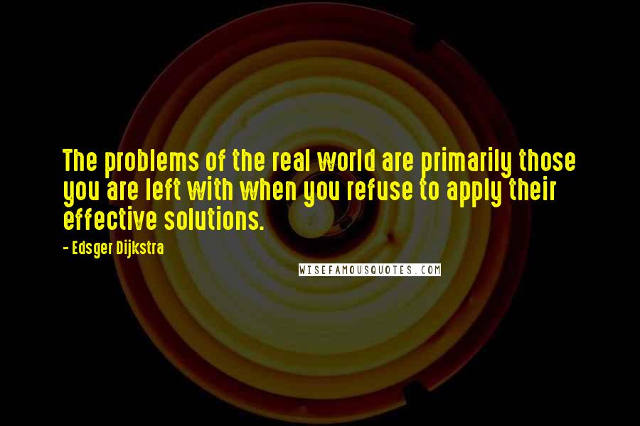 Edsger Dijkstra Quotes: The problems of the real world are primarily those you are left with when you refuse to apply their effective solutions.