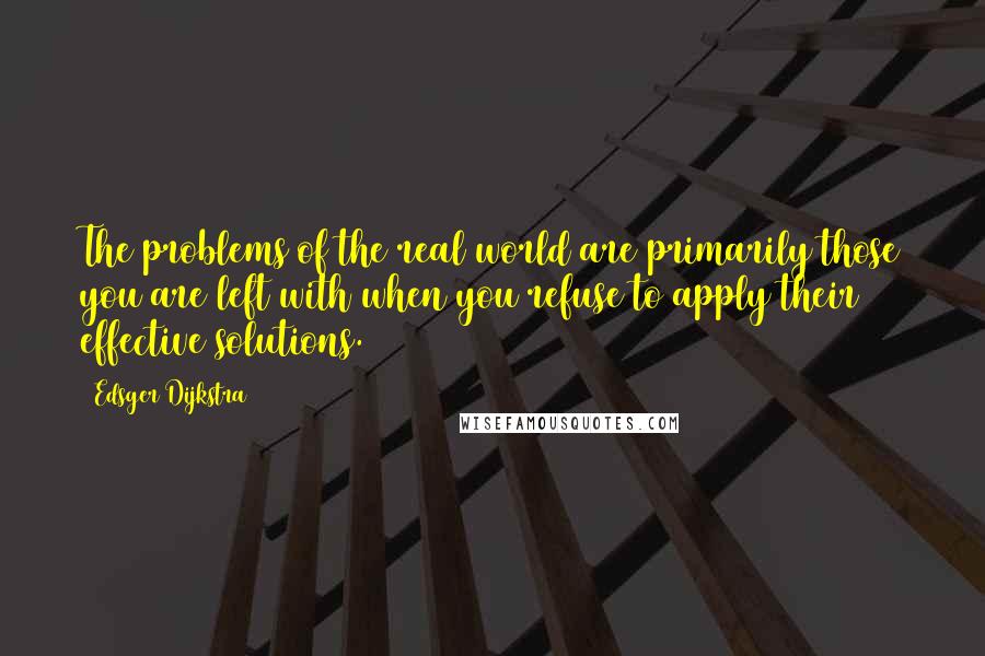 Edsger Dijkstra Quotes: The problems of the real world are primarily those you are left with when you refuse to apply their effective solutions.