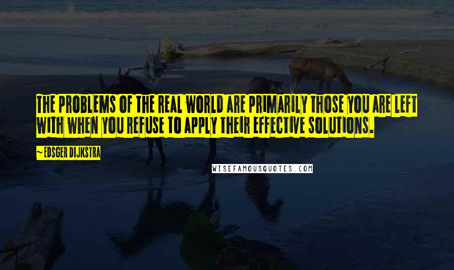 Edsger Dijkstra Quotes: The problems of the real world are primarily those you are left with when you refuse to apply their effective solutions.