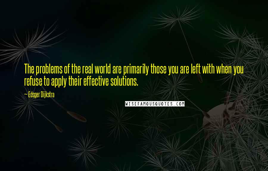 Edsger Dijkstra Quotes: The problems of the real world are primarily those you are left with when you refuse to apply their effective solutions.