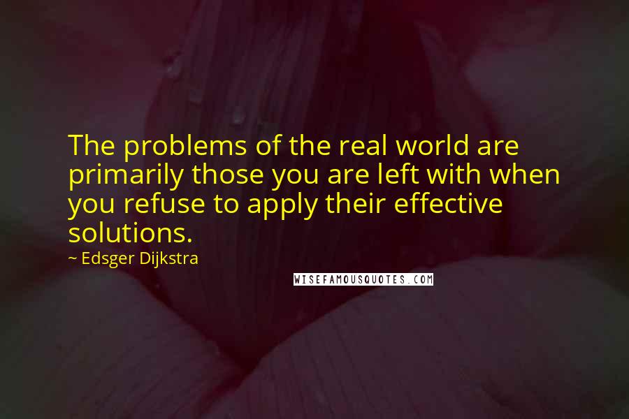 Edsger Dijkstra Quotes: The problems of the real world are primarily those you are left with when you refuse to apply their effective solutions.