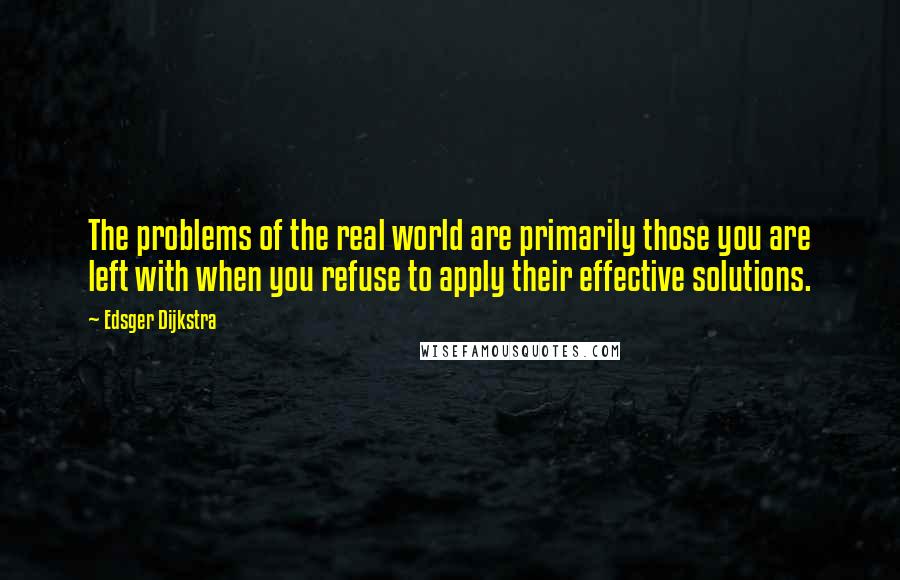 Edsger Dijkstra Quotes: The problems of the real world are primarily those you are left with when you refuse to apply their effective solutions.