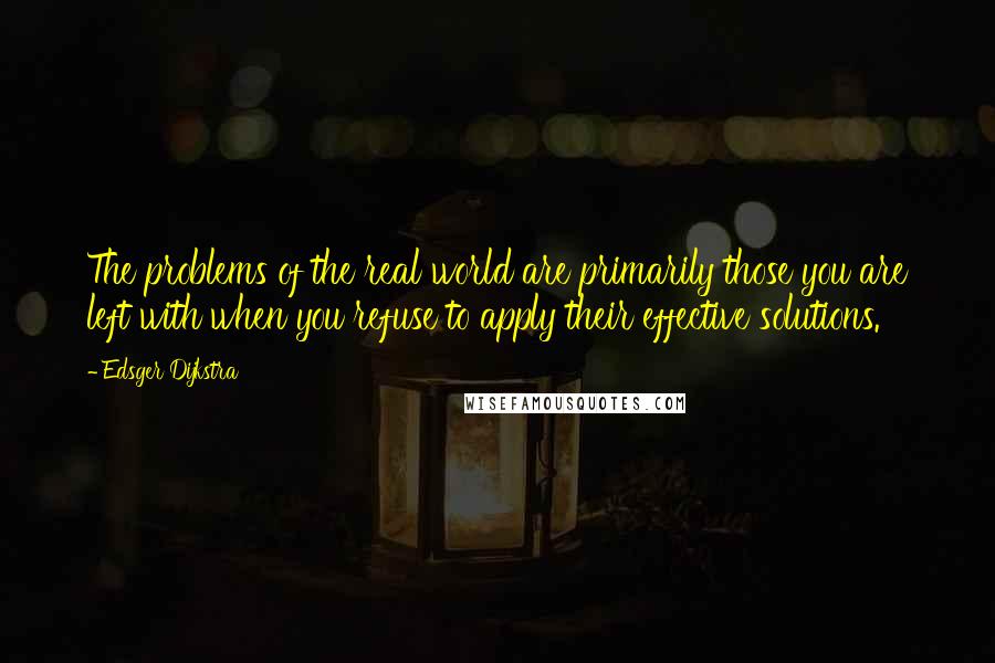 Edsger Dijkstra Quotes: The problems of the real world are primarily those you are left with when you refuse to apply their effective solutions.