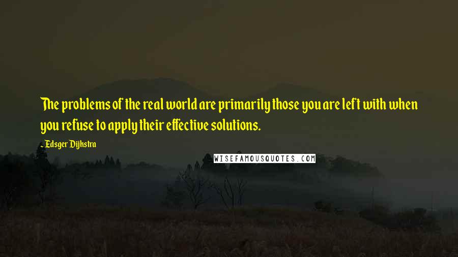 Edsger Dijkstra Quotes: The problems of the real world are primarily those you are left with when you refuse to apply their effective solutions.