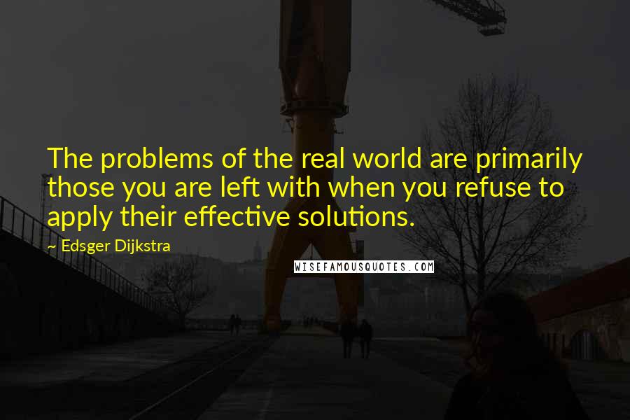 Edsger Dijkstra Quotes: The problems of the real world are primarily those you are left with when you refuse to apply their effective solutions.