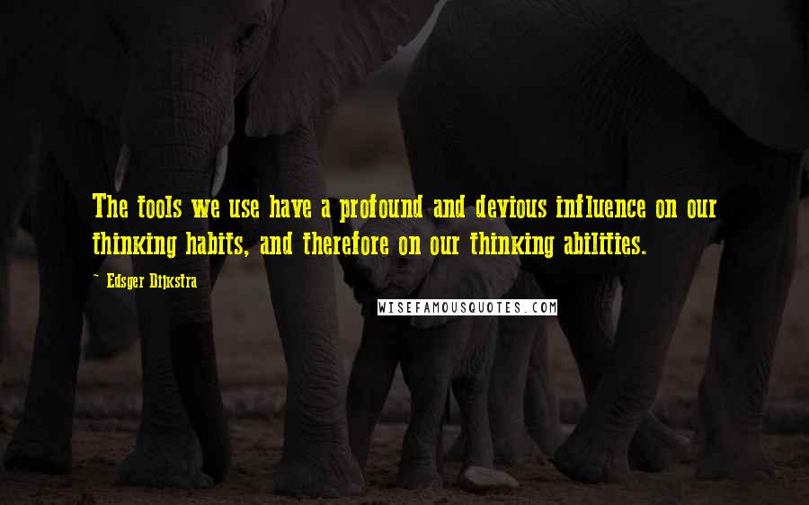 Edsger Dijkstra Quotes: The tools we use have a profound and devious influence on our thinking habits, and therefore on our thinking abilities.