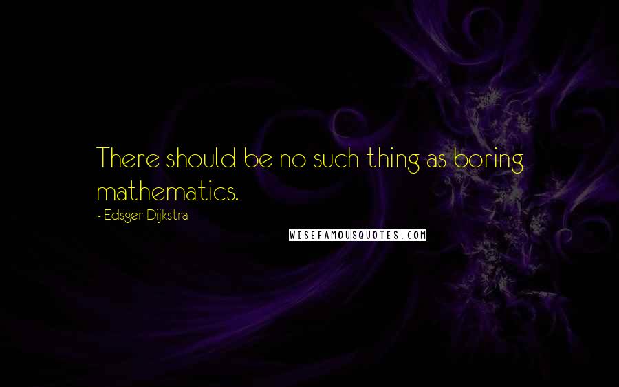 Edsger Dijkstra Quotes: There should be no such thing as boring mathematics.