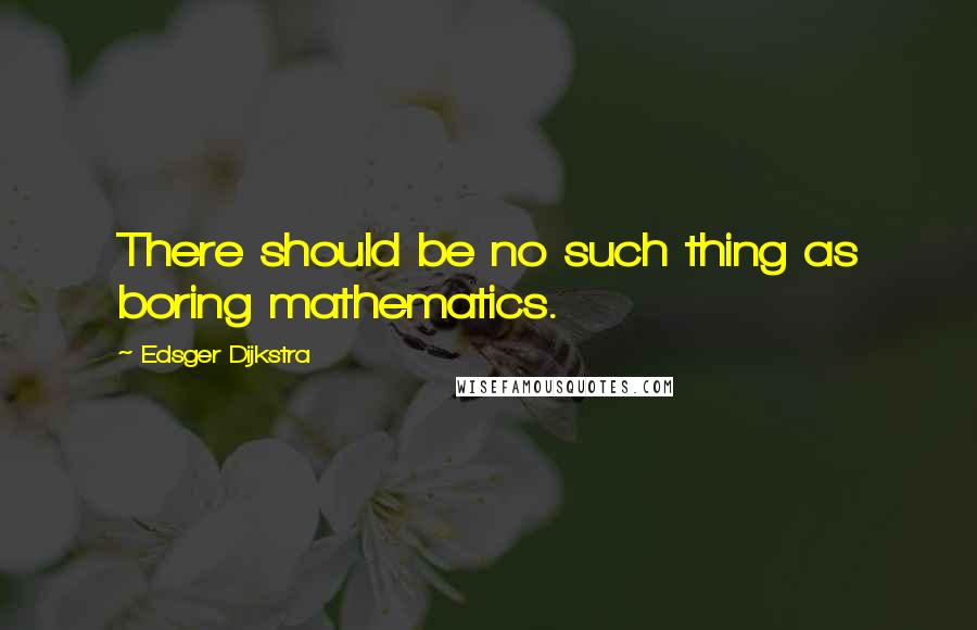 Edsger Dijkstra Quotes: There should be no such thing as boring mathematics.