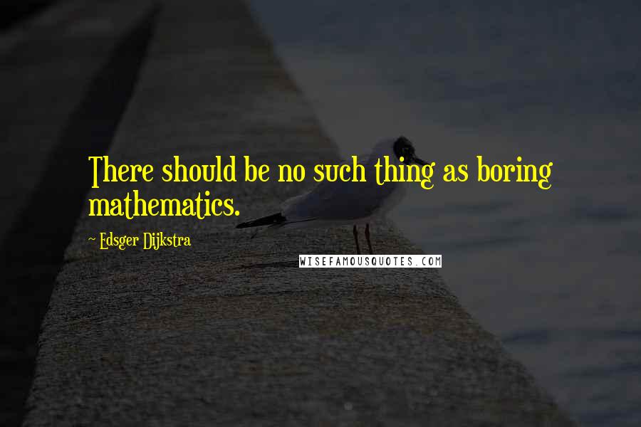 Edsger Dijkstra Quotes: There should be no such thing as boring mathematics.
