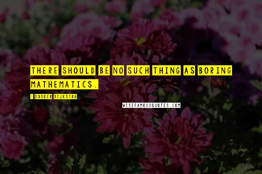 Edsger Dijkstra Quotes: There should be no such thing as boring mathematics.