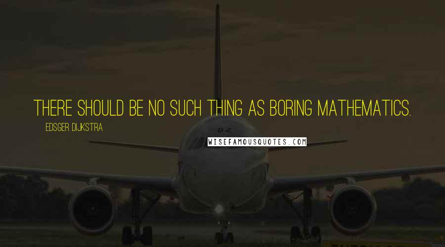 Edsger Dijkstra Quotes: There should be no such thing as boring mathematics.