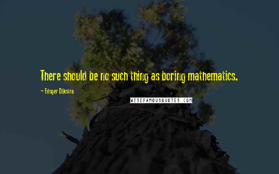 Edsger Dijkstra Quotes: There should be no such thing as boring mathematics.