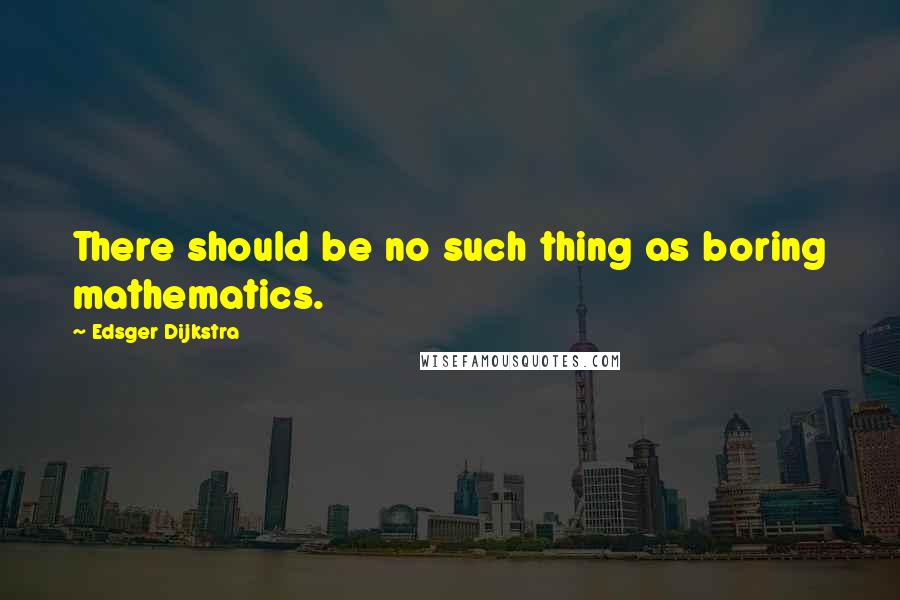 Edsger Dijkstra Quotes: There should be no such thing as boring mathematics.