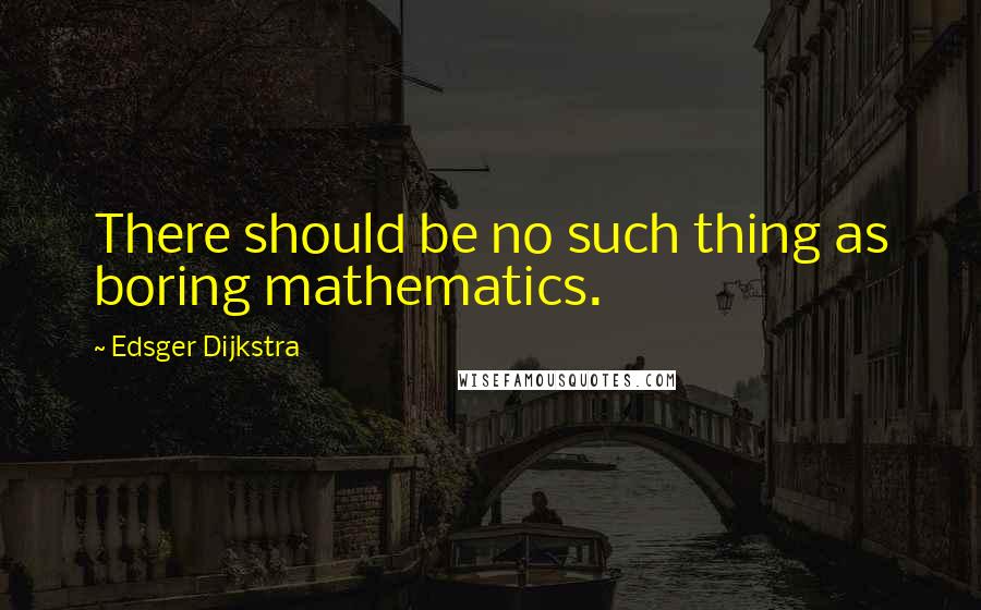 Edsger Dijkstra Quotes: There should be no such thing as boring mathematics.