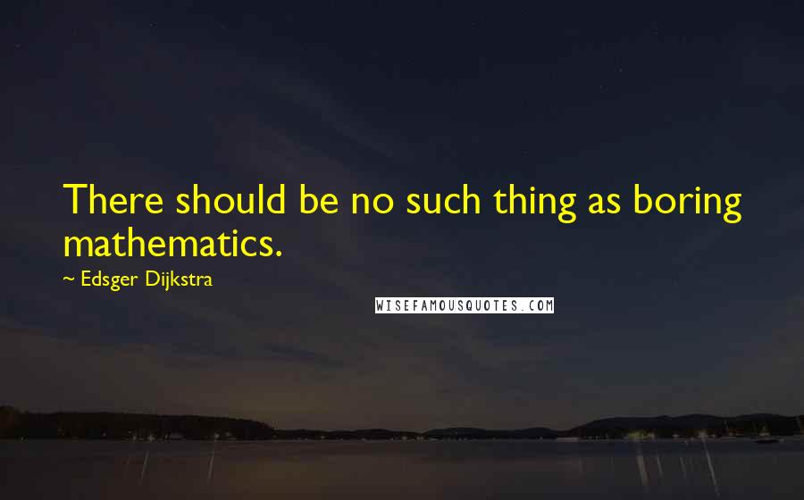 Edsger Dijkstra Quotes: There should be no such thing as boring mathematics.