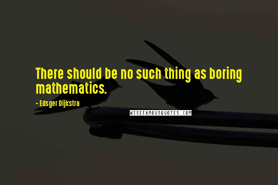 Edsger Dijkstra Quotes: There should be no such thing as boring mathematics.