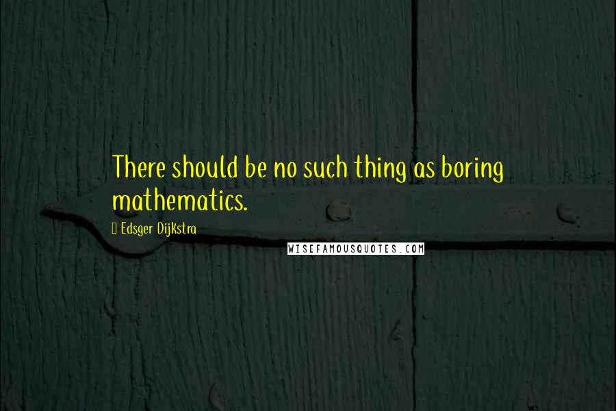 Edsger Dijkstra Quotes: There should be no such thing as boring mathematics.