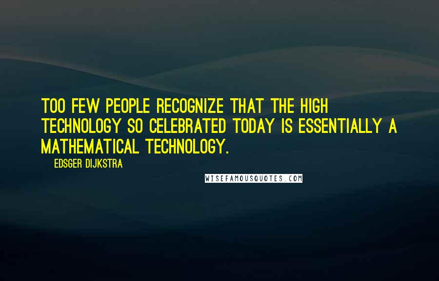 Edsger Dijkstra Quotes: Too few people recognize that the high technology so celebrated today is essentially a mathematical technology.