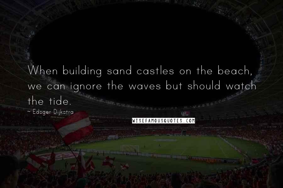 Edsger Dijkstra Quotes: When building sand castles on the beach, we can ignore the waves but should watch the tide.