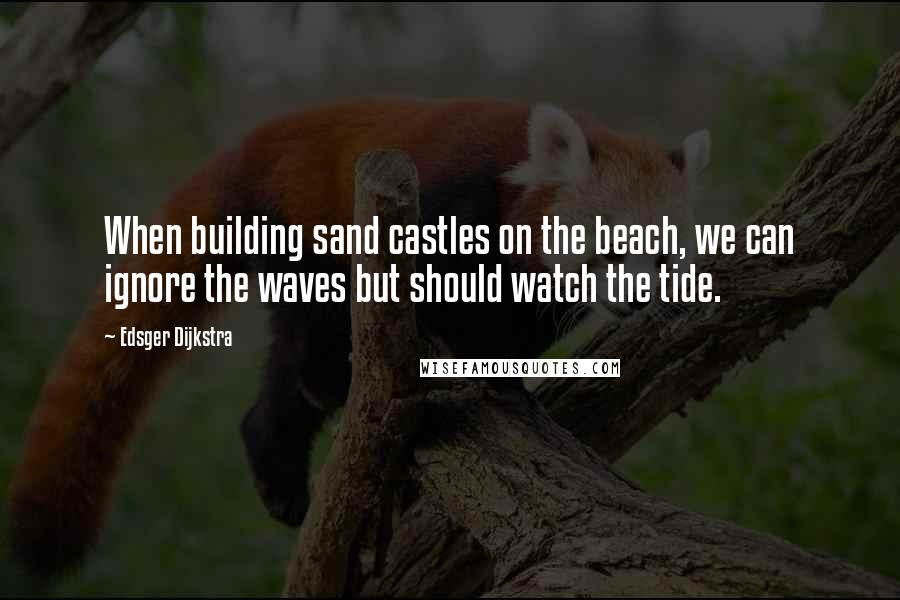 Edsger Dijkstra Quotes: When building sand castles on the beach, we can ignore the waves but should watch the tide.