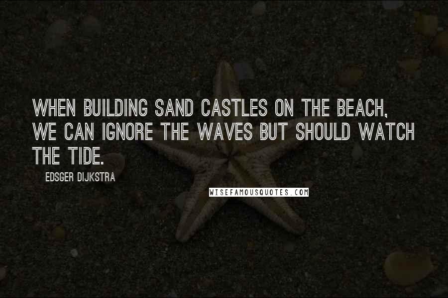 Edsger Dijkstra Quotes: When building sand castles on the beach, we can ignore the waves but should watch the tide.