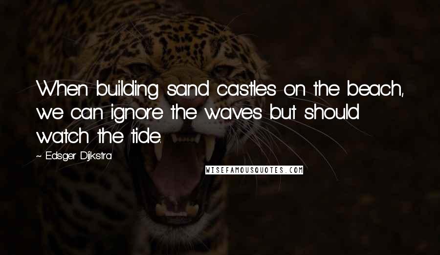 Edsger Dijkstra Quotes: When building sand castles on the beach, we can ignore the waves but should watch the tide.