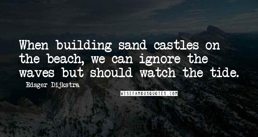 Edsger Dijkstra Quotes: When building sand castles on the beach, we can ignore the waves but should watch the tide.