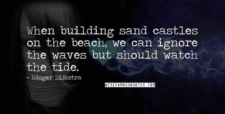 Edsger Dijkstra Quotes: When building sand castles on the beach, we can ignore the waves but should watch the tide.