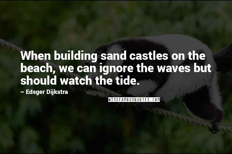 Edsger Dijkstra Quotes: When building sand castles on the beach, we can ignore the waves but should watch the tide.