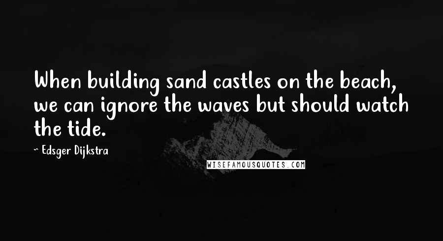 Edsger Dijkstra Quotes: When building sand castles on the beach, we can ignore the waves but should watch the tide.