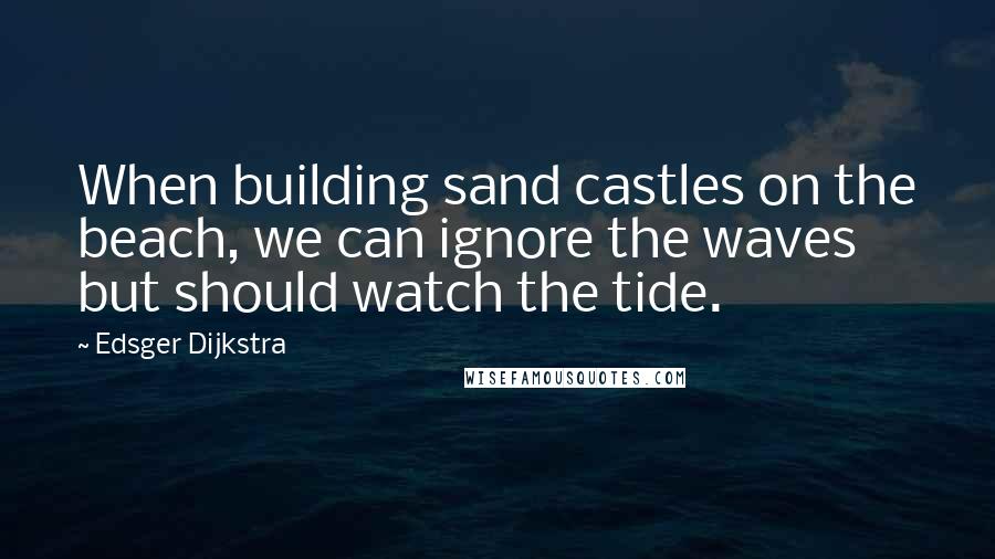 Edsger Dijkstra Quotes: When building sand castles on the beach, we can ignore the waves but should watch the tide.