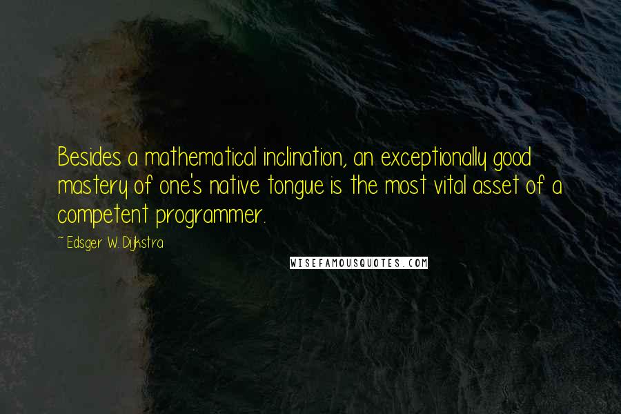 Edsger W. Dijkstra Quotes: Besides a mathematical inclination, an exceptionally good mastery of one's native tongue is the most vital asset of a competent programmer.