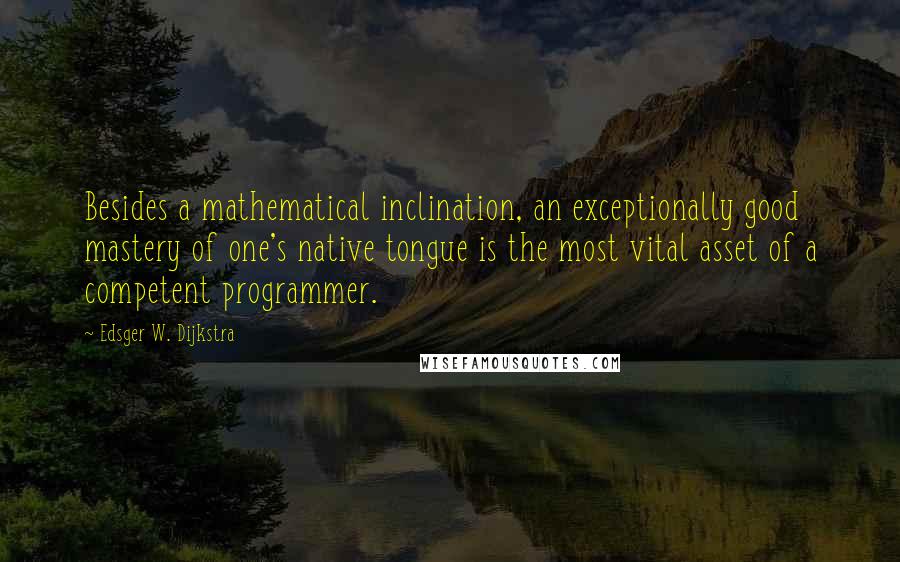 Edsger W. Dijkstra Quotes: Besides a mathematical inclination, an exceptionally good mastery of one's native tongue is the most vital asset of a competent programmer.