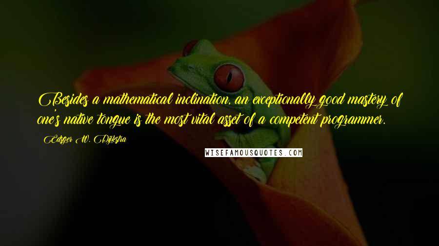 Edsger W. Dijkstra Quotes: Besides a mathematical inclination, an exceptionally good mastery of one's native tongue is the most vital asset of a competent programmer.