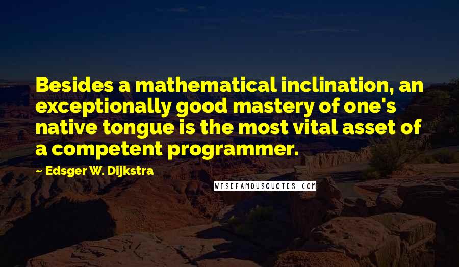 Edsger W. Dijkstra Quotes: Besides a mathematical inclination, an exceptionally good mastery of one's native tongue is the most vital asset of a competent programmer.
