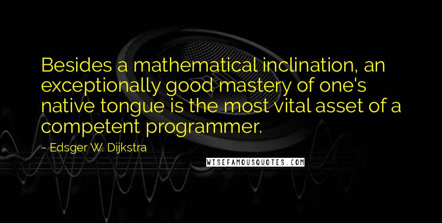 Edsger W. Dijkstra Quotes: Besides a mathematical inclination, an exceptionally good mastery of one's native tongue is the most vital asset of a competent programmer.