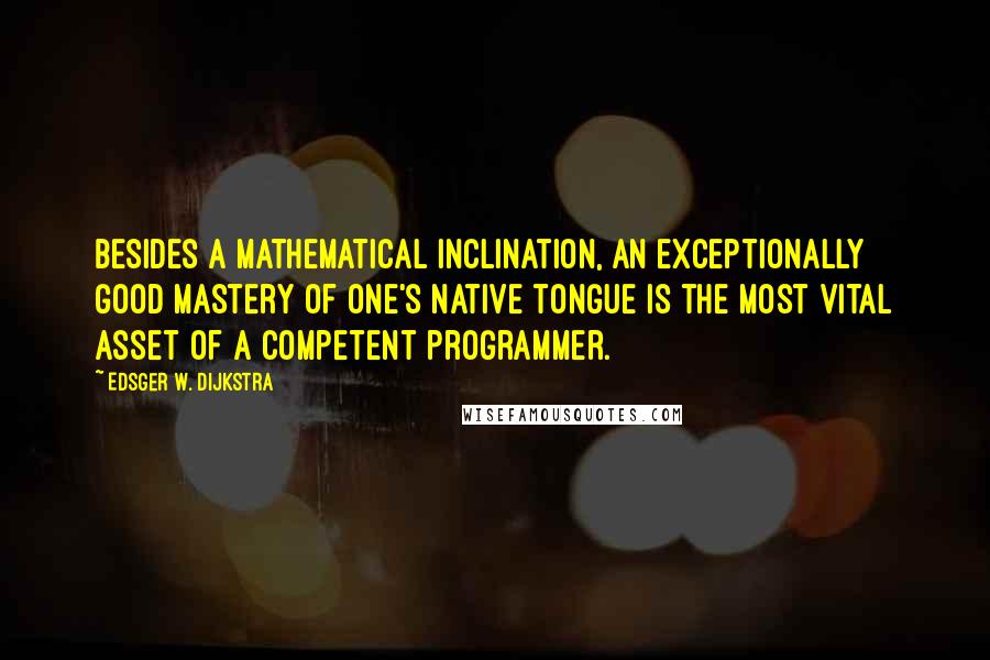 Edsger W. Dijkstra Quotes: Besides a mathematical inclination, an exceptionally good mastery of one's native tongue is the most vital asset of a competent programmer.