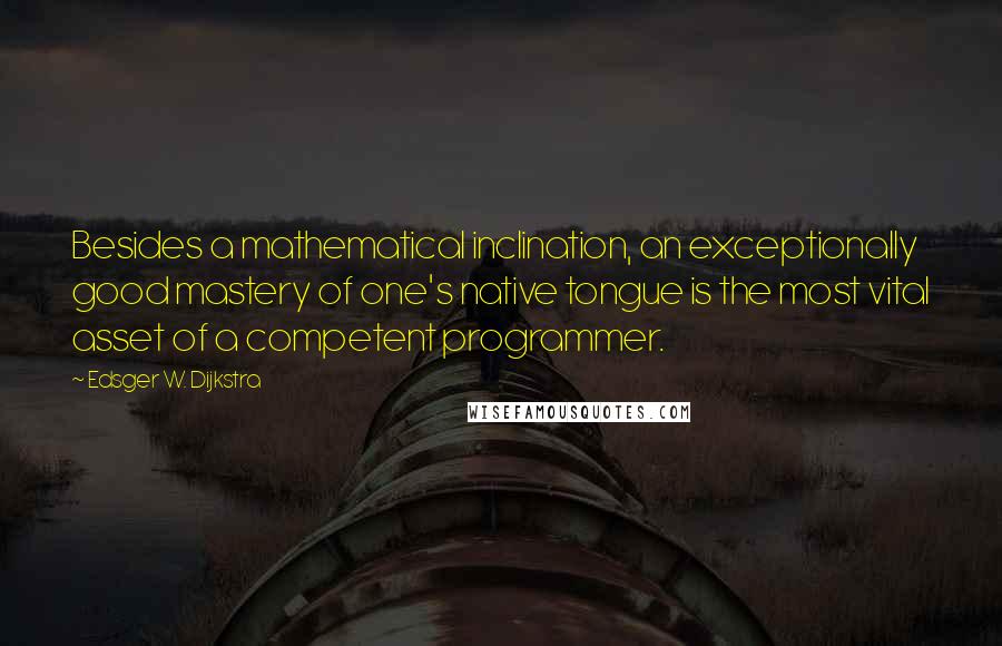 Edsger W. Dijkstra Quotes: Besides a mathematical inclination, an exceptionally good mastery of one's native tongue is the most vital asset of a competent programmer.