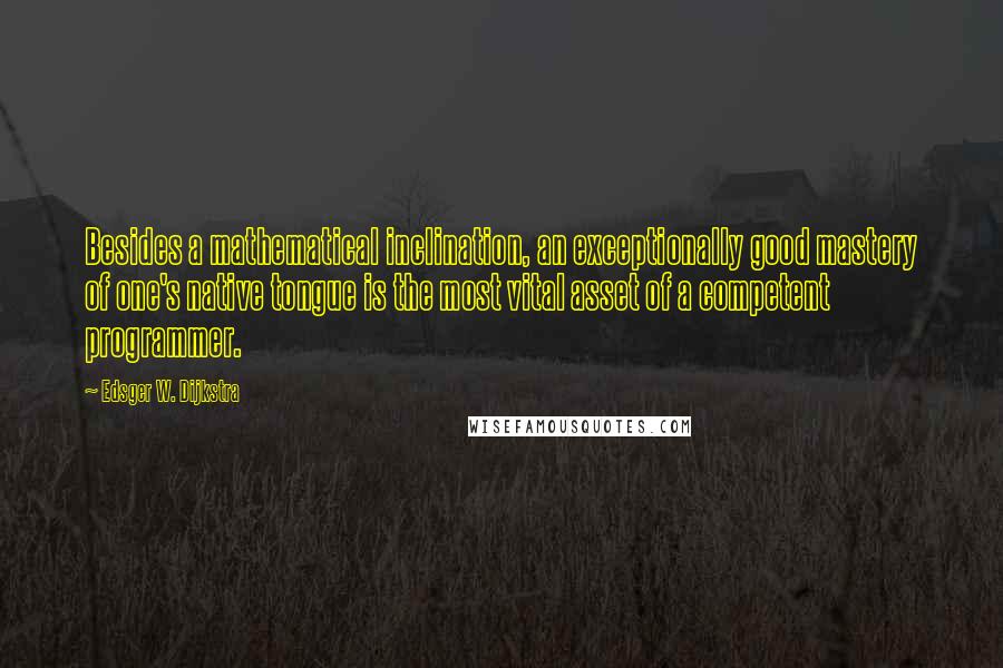 Edsger W. Dijkstra Quotes: Besides a mathematical inclination, an exceptionally good mastery of one's native tongue is the most vital asset of a competent programmer.