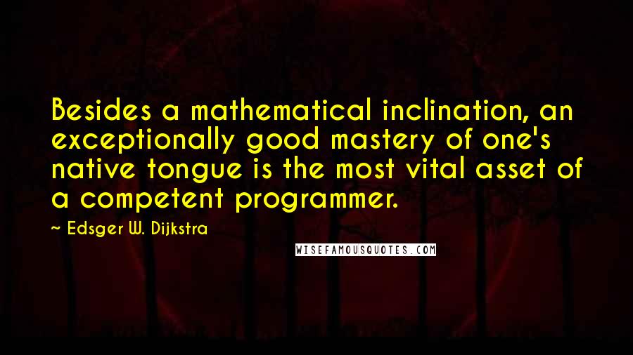 Edsger W. Dijkstra Quotes: Besides a mathematical inclination, an exceptionally good mastery of one's native tongue is the most vital asset of a competent programmer.