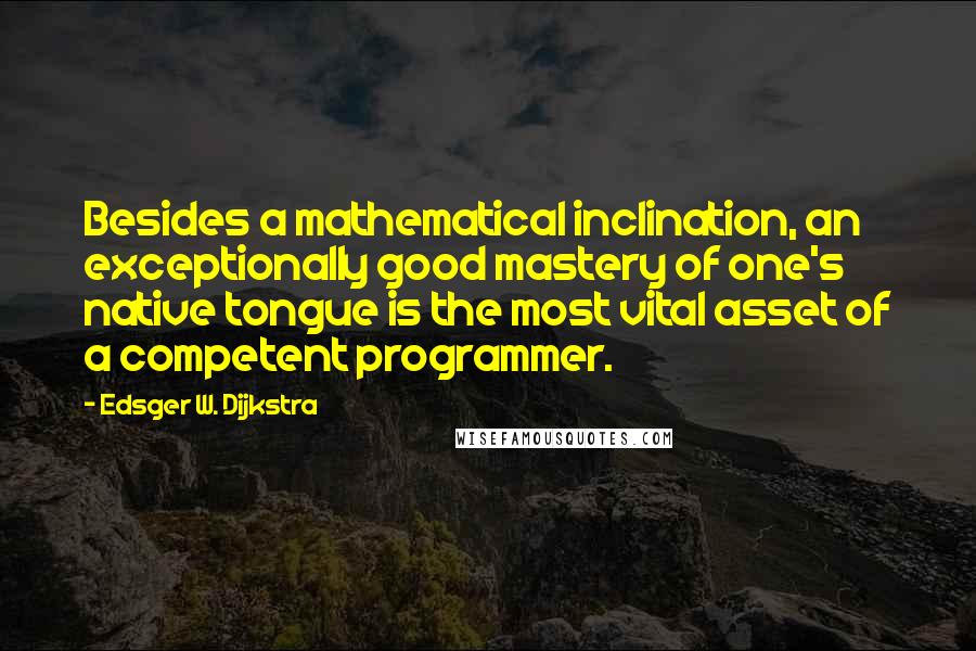 Edsger W. Dijkstra Quotes: Besides a mathematical inclination, an exceptionally good mastery of one's native tongue is the most vital asset of a competent programmer.