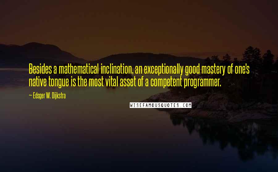 Edsger W. Dijkstra Quotes: Besides a mathematical inclination, an exceptionally good mastery of one's native tongue is the most vital asset of a competent programmer.