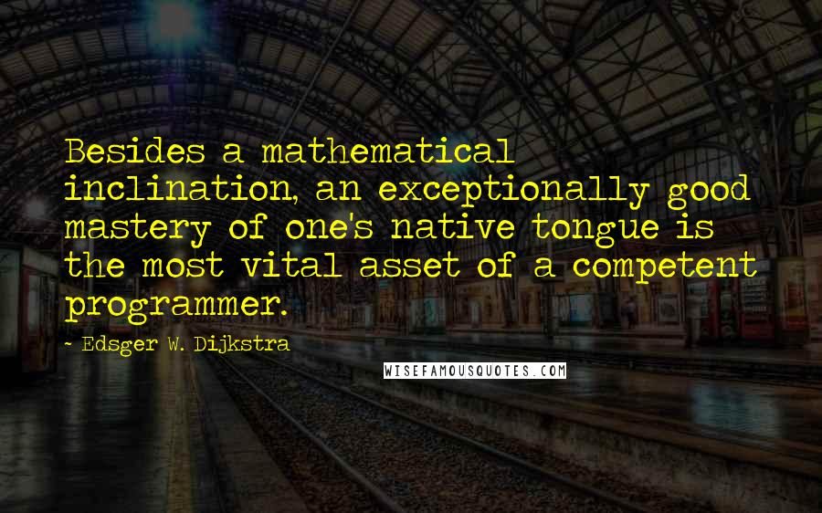 Edsger W. Dijkstra Quotes: Besides a mathematical inclination, an exceptionally good mastery of one's native tongue is the most vital asset of a competent programmer.